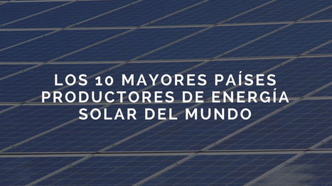 Los 10 mayores países productores de energía solar del mundo | tecno4 | Scoop.it