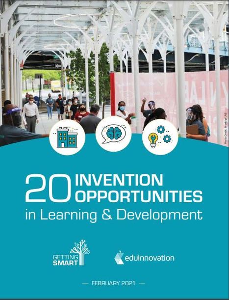 20 Invention Opportunities in Learning and Development - Feb. 2021 Report via Getting Smart  | iGeneration - 21st Century Education (Pedagogy & Digital Innovation) | Scoop.it