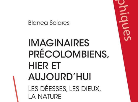 Blanca Solares : Les imaginaires pr&eacute;colombiens, hier et aujourd'hui. Les d&eacute;esses, les dieux, la nature | Les Livres de Philosophie | Scoop.it