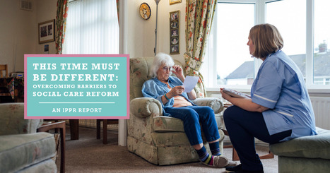 This time must be different: Overcoming barriers to social care reform IPPR | UK social care and health policy | Scoop.it