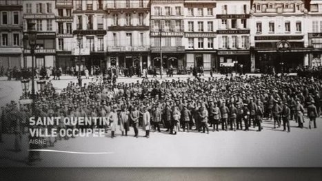 Histoire 14-18 : l'occupation de la ville de Saint-Quentin - France 3 Picardie | Autour du Centenaire 14-18 | Scoop.it