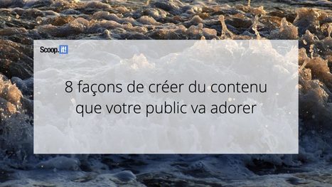 8 fa&ccedil;ons de cr&eacute;er du contenu que votre public va adorer - Blog Scoop.it France | Mon site web : Scoop.it | Scoop.it