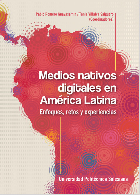 Medios nativos digitales en América Latina. Enfoques, retos y experiencias / Pablo Romero Guayasamín / Tania Villalva Salguero (Coordinadores) | Comunicación en la era digital | Scoop.it