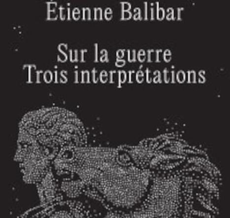 Etienne Balibar : Sur la guerre. Trois interpr&eacute;tations | Les Livres de Philosophie | Scoop.it