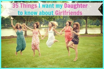 35 Things I Want My Daughter to Know About Girlfriends - The House of Hendrix | Momfulness | Scoop.it