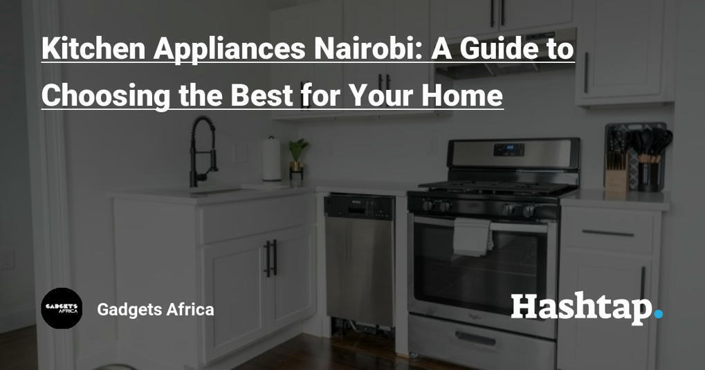 Kitchen Appliances Nairobi: A Guide to Choosing...