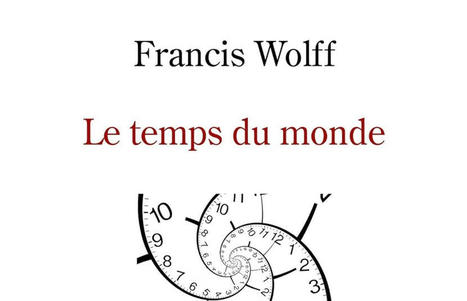 Francis Wolff : Le temps du monde. Une étude de métaphysique descriptive | Les Livres de Philosophie | Scoop.it