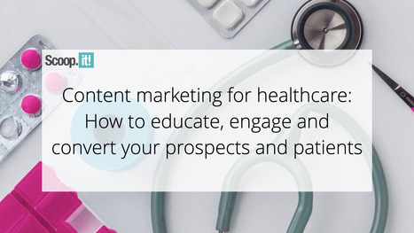 Content Marketing for Healthcare: How to Educate, Engage, and Convert Your Prospects and Patients | 21st Century Learning and Teaching | Scoop.it