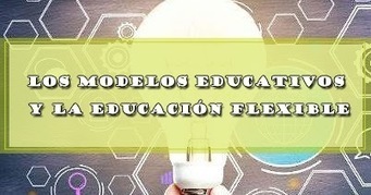 LOS MODELOS EDUCATIVOS Y LA EDUCACIÓN FLEXIBLE | DOCENTES 2.0 ~ Blog Docentes 2.0 | Educación, TIC y ecología | Scoop.it