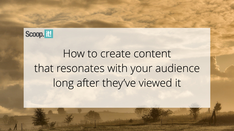 How To Create Content That Resonates With Your Audience Long After They've Viewed It | Education 2.0 & 3.0 | Scoop.it