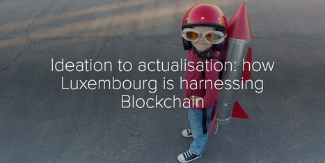 Ideation to actualisation: how Luxembourg is harnessing Blockchain | #DigitalLuxembourg #ICT | Luxembourg (Europe) | Scoop.it