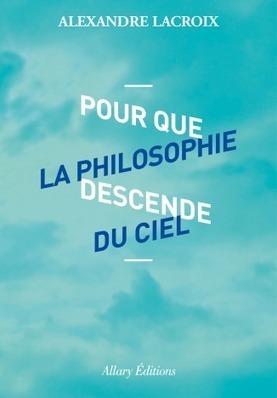 Alexandre Lacroix : Pour que la philosophie descende du ciel | Les Livres de Philosophie | Scoop.it