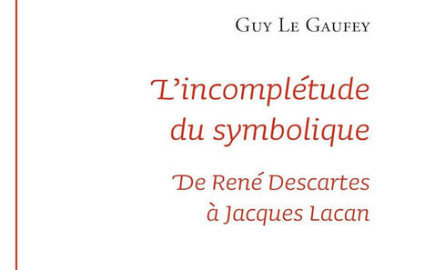 Guy Le Gaufey : L'incomplétude du symbolique. De René Descartes à Jacques Lacan (2e éd revue et augmentée d'une nouvelle préface) | Les Livres de Philosophie | Scoop.it