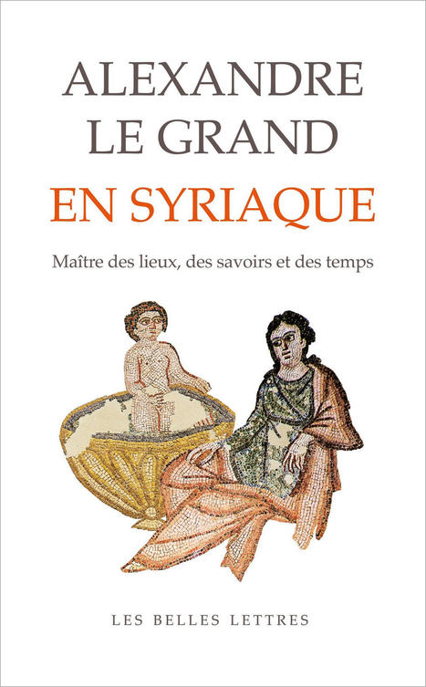 Vient de paraître : Alexandre le Grand en syriaque - Maître des lieux, des savoirs et des temps | - Lettre d'information Orient & Méditerranée - | Scoop.it