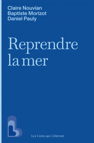 Reprendre la mer - Daniel Pauly, Baptiste Morizot, Claire Nouvian -&nbsp;Editions Les Liens qui Lib&egrave;rent | Biodiversit&eacute; | Scoop.it