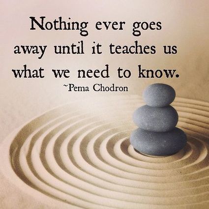 Nothing ever goes away until it teaches us what...