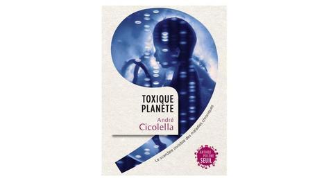 [Livre] «Toxique planète», de André Cicolella, aux éditions du Seuil | Toxique, soyons vigilant ! | Scoop.it
